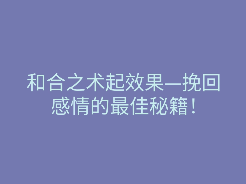 和合之术起效果—挽回感情的最佳秘籍!