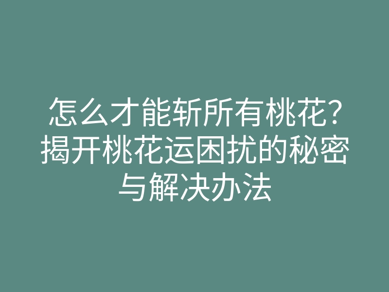 怎么才能斩所有桃花？揭开桃花运困扰的秘密与解决办法