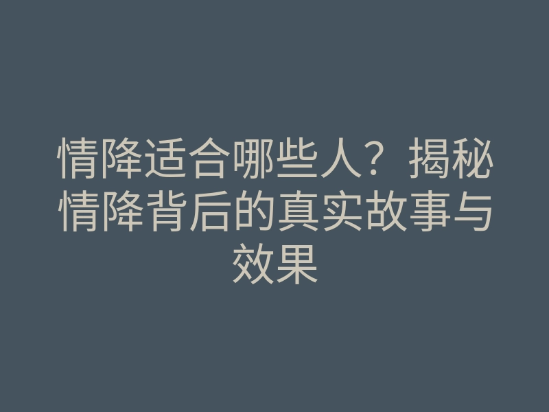 情降适合哪些人?揭秘情降背后的真实故事与效果