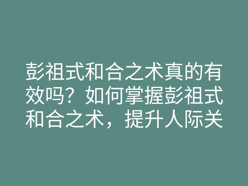 彭祖式和合之术真的有效吗？如何掌握彭祖式和合之术，提升人际关系与运势