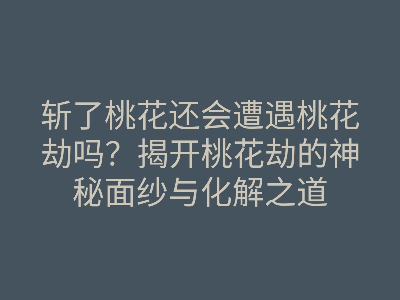 斩了桃花还会遭遇桃花劫吗?揭开桃花劫的神秘面纱与化解之道
