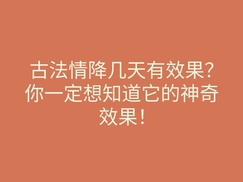 古法情降几天有效果?你一定想知道它的神奇效果!