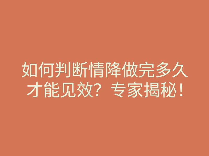 如何判断情降做完多久才能见效?专家揭秘!