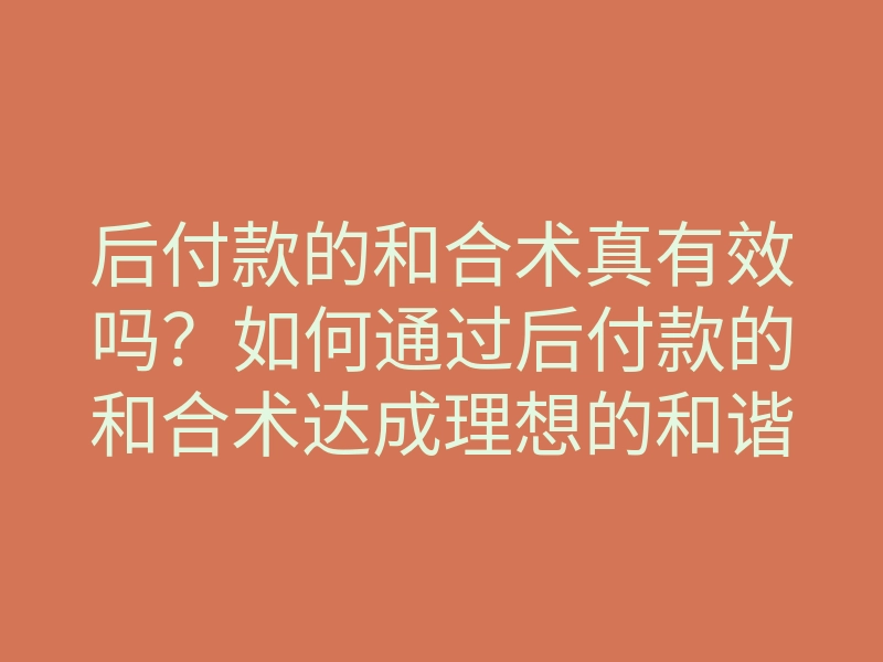 后付款的和合术真有效吗?如何通过后付款的和合术达成理想的和谐关系