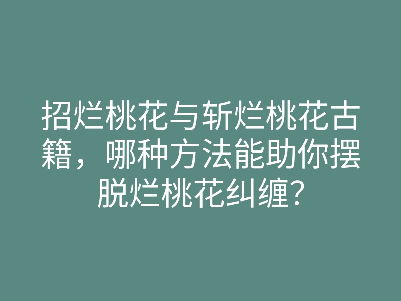 招烂桃花与斩烂桃花古籍,哪种方法能助你摆脱烂桃花纠缠?