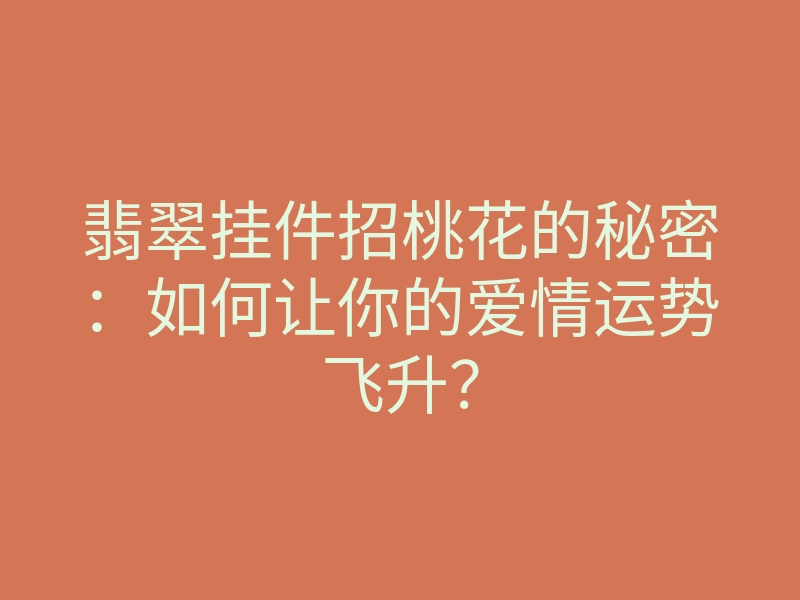 翡翠挂件招桃花的秘密:如何让你的爱情运势飞升?