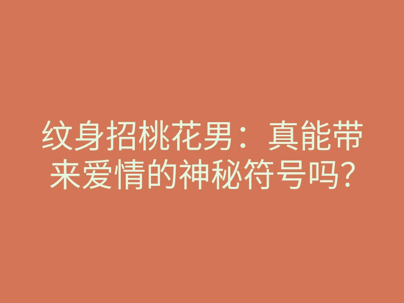纹身招桃花男:真能带来爱情的神秘符号吗?