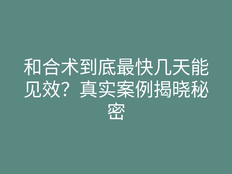 和合术到底最快几天能见效?真实案例揭晓秘密