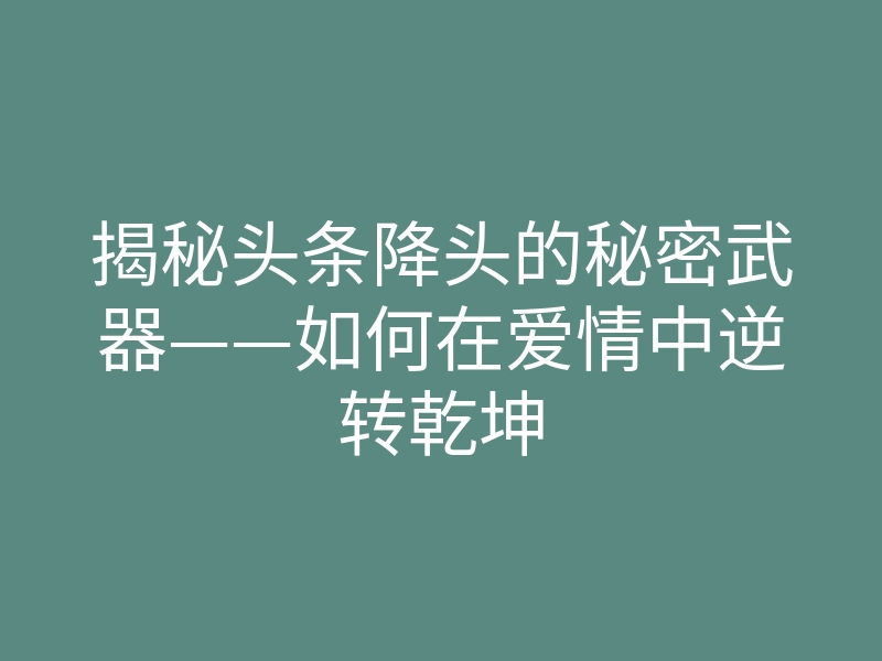揭秘头条降头的秘密武器——如何在爱情中逆转乾坤