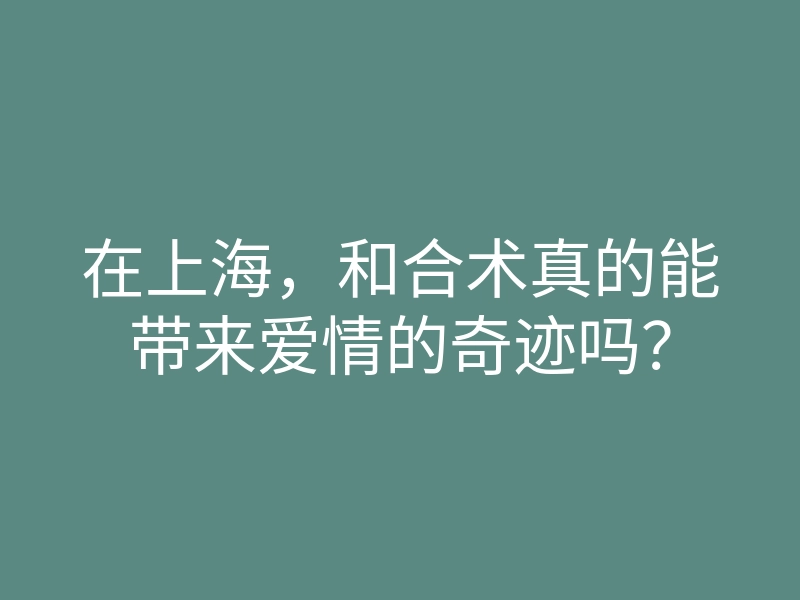 在上海,和合术真的能带来爱情的奇迹吗?