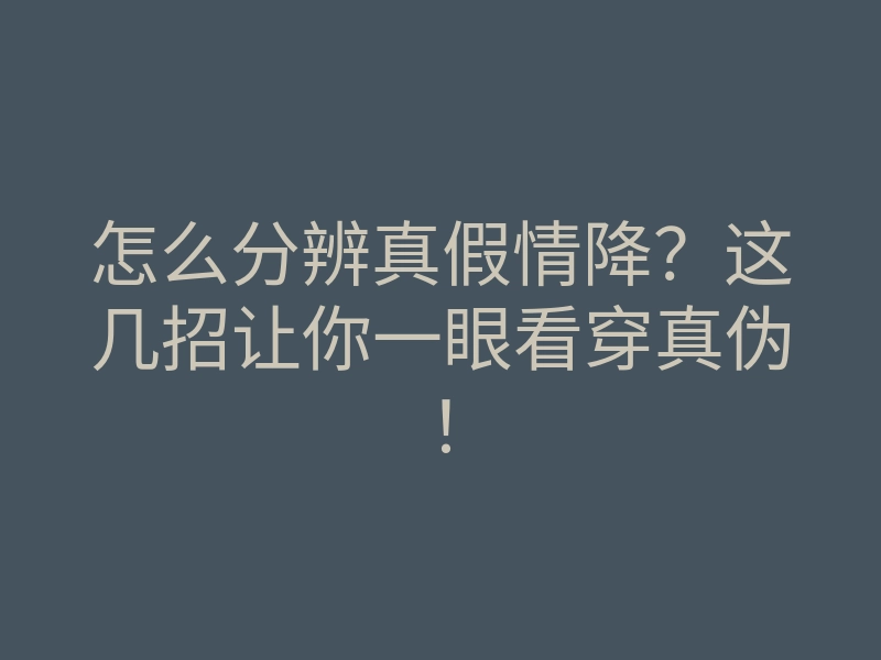 怎么分辨真假情降?这几招让你一眼看穿真伪!