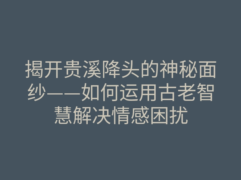 揭开贵溪降头的神秘面纱——如何运用古老智慧解决情感困扰