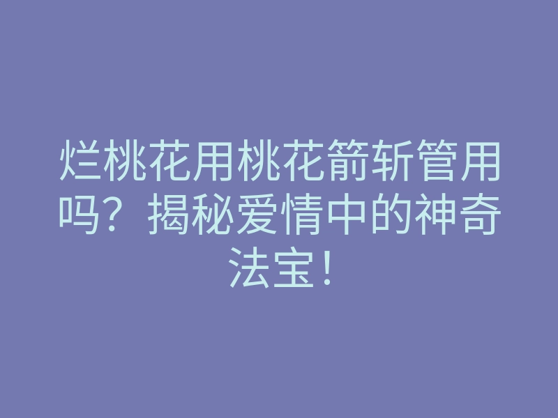 烂桃花用桃花箭斩管用吗?揭秘爱情中的神奇法宝!