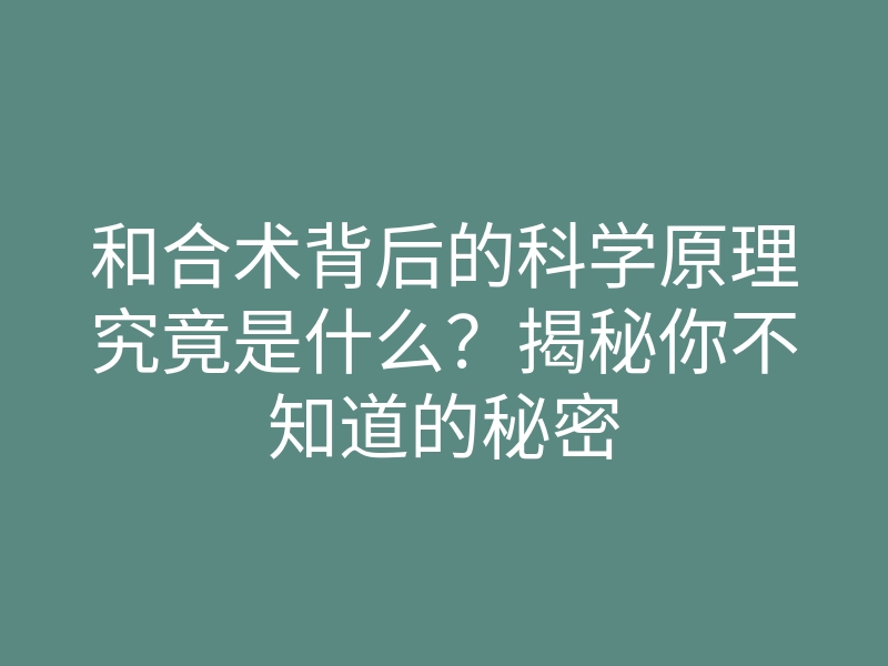 和合术背后的科学原理究竟是什么？揭秘你不知道的秘密