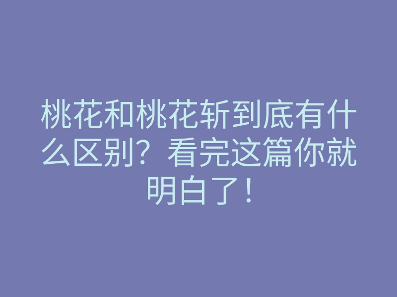 桃花和桃花斩到底有什么区别?看完这篇你就明白了!