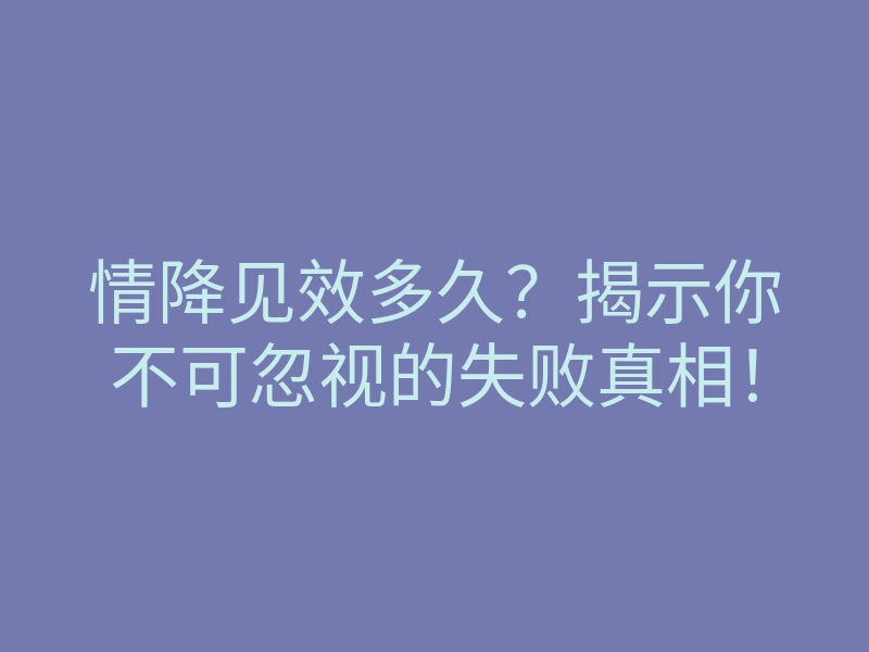 情降见效多久?揭示你不可忽视的失败真相!