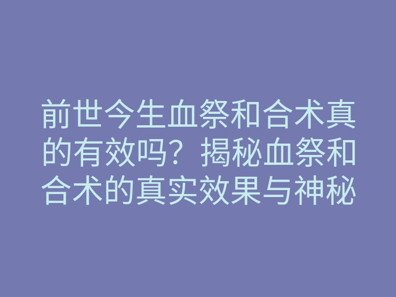 前世今生血祭和合术真的有效吗？揭秘血祭和合术的真实效果与神秘传说