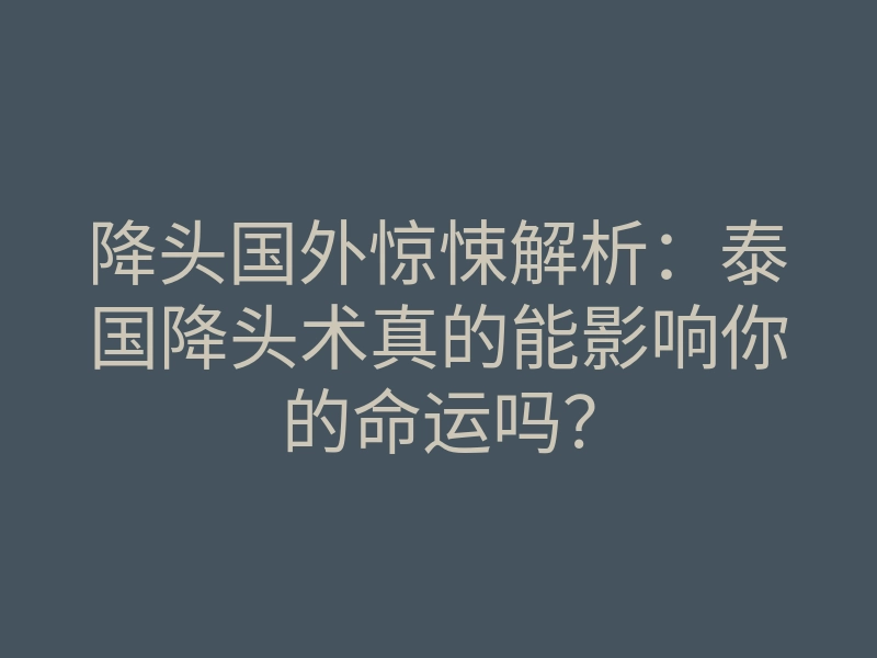 降头国外惊悚解析:泰国降头术真的能影响你的命运吗?