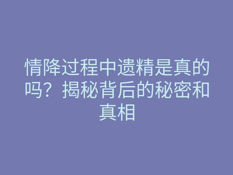 情降过程中遗精是真的吗?揭秘背后的秘密和真相