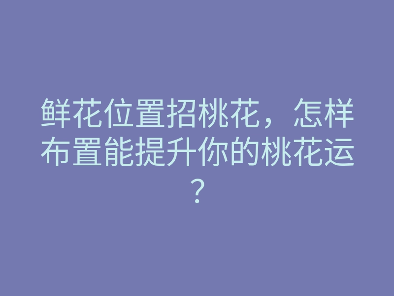 鲜花位置招桃花,怎样布置能提升你的桃花运?