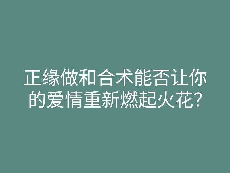 正缘做和合术能否让你的爱情重新燃起火花?