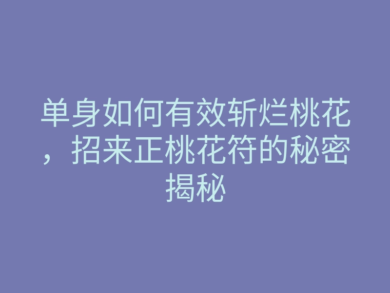 单身如何有效斩烂桃花,招来正桃花符的秘密揭秘