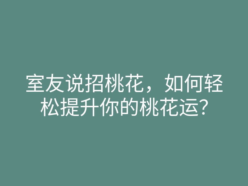 室友说招桃花,如何轻松提升你的桃花运?