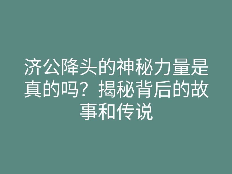 济公降头的神秘力量是真的吗？揭秘背后的故事和传说