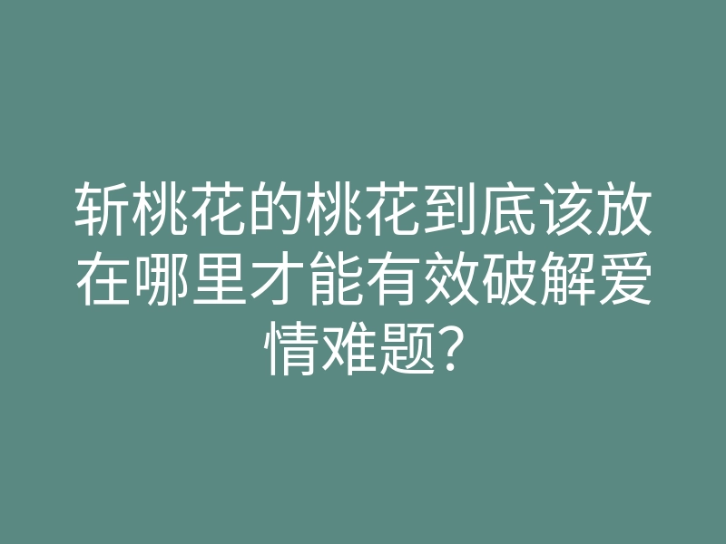 斩桃花的桃花到底该放在哪里才能有效破解爱情难题？