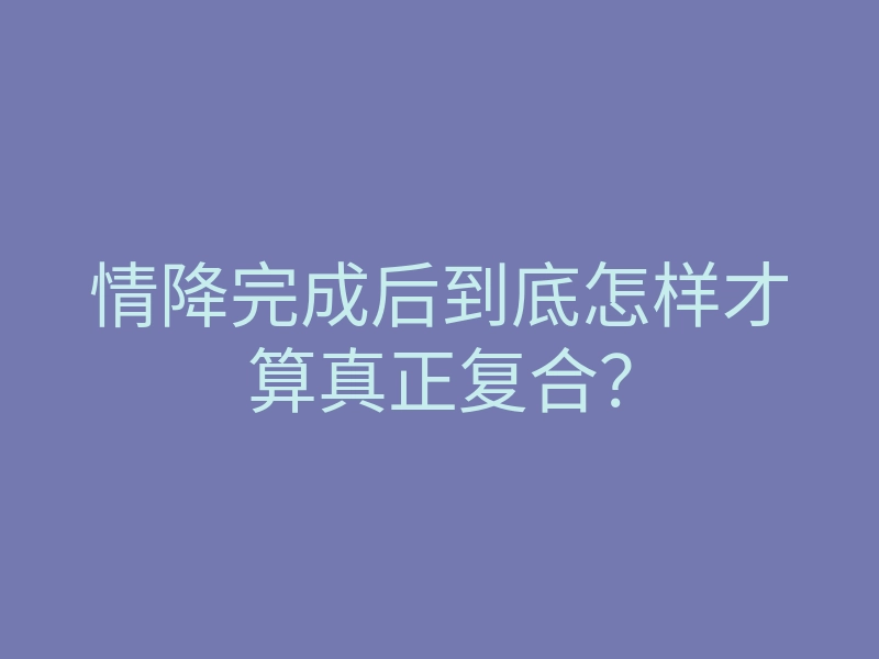 情降完成后到底怎样才算真正复合?