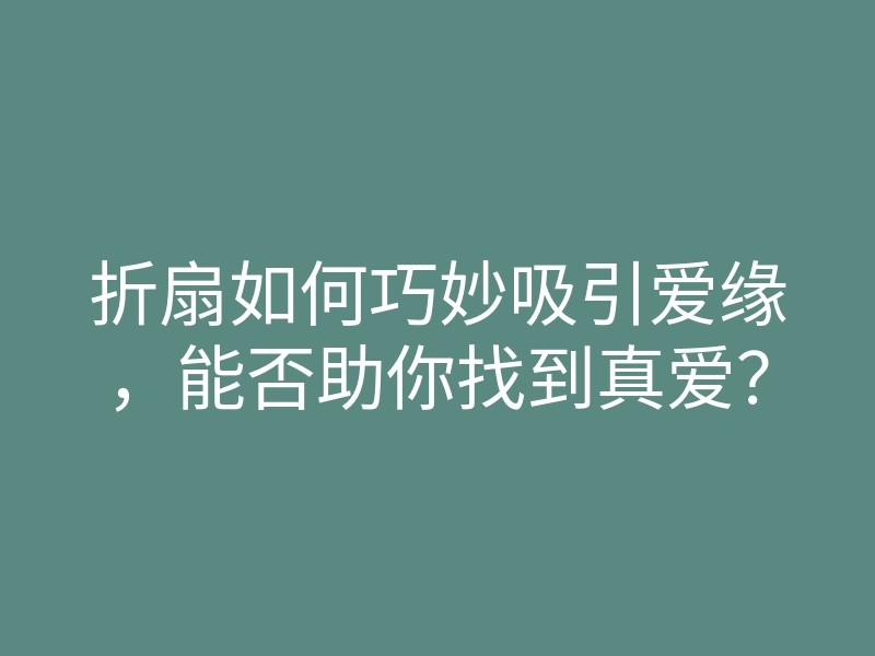 折扇如何巧妙吸引爱缘，能否助你找到真爱？
