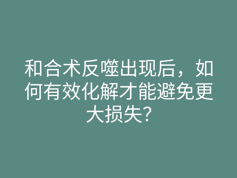 和合术反噬出现后,如何有效化解才能避免更大损失?