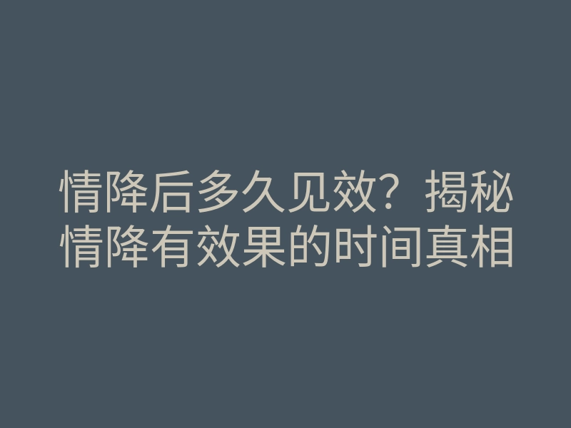 情降后多久见效？揭秘情降有效果的时间真相