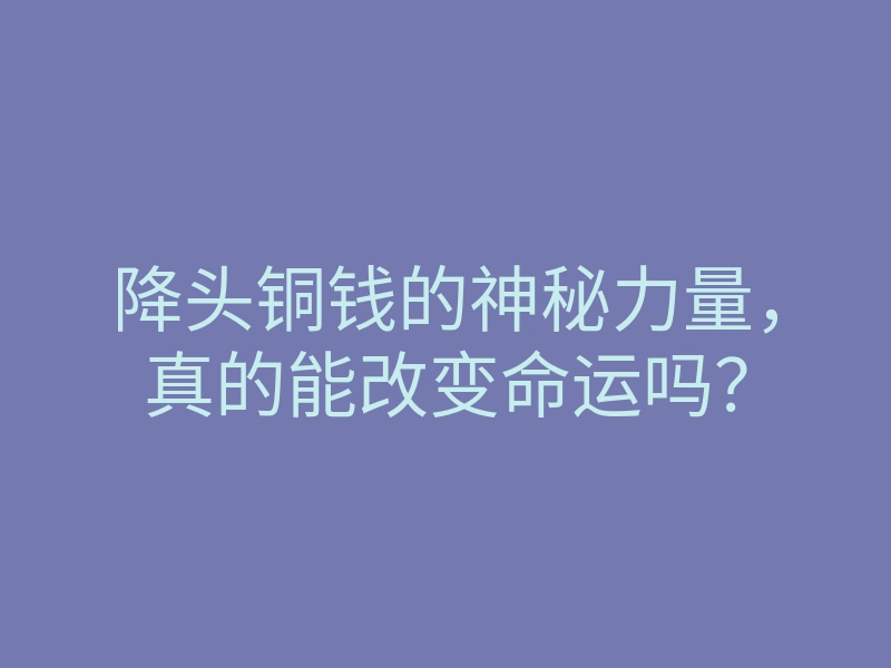 降头铜钱的神秘力量，真的能改变命运吗？
