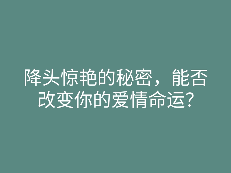 降头惊艳的秘密，能否改变你的爱情命运？