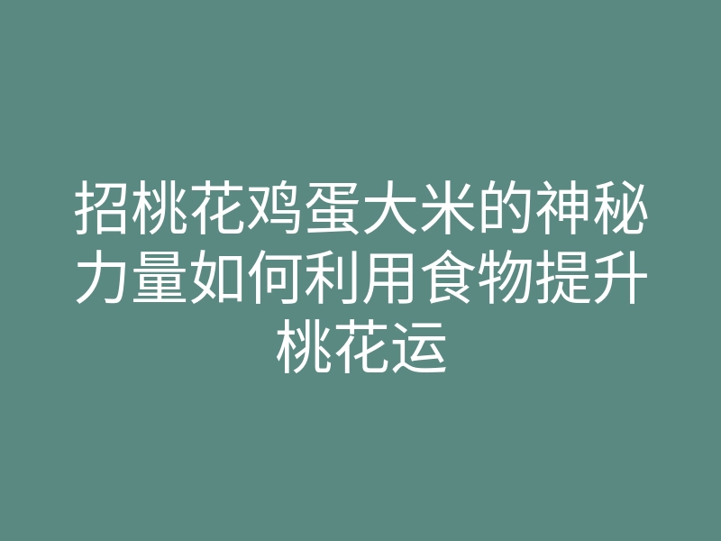 招桃花鸡蛋大米的神秘力量如何利用食物提升桃花运