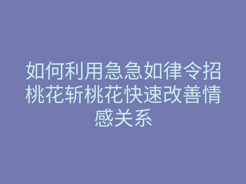 如何利用急急如律令招桃花斩桃花快速改善情感关系