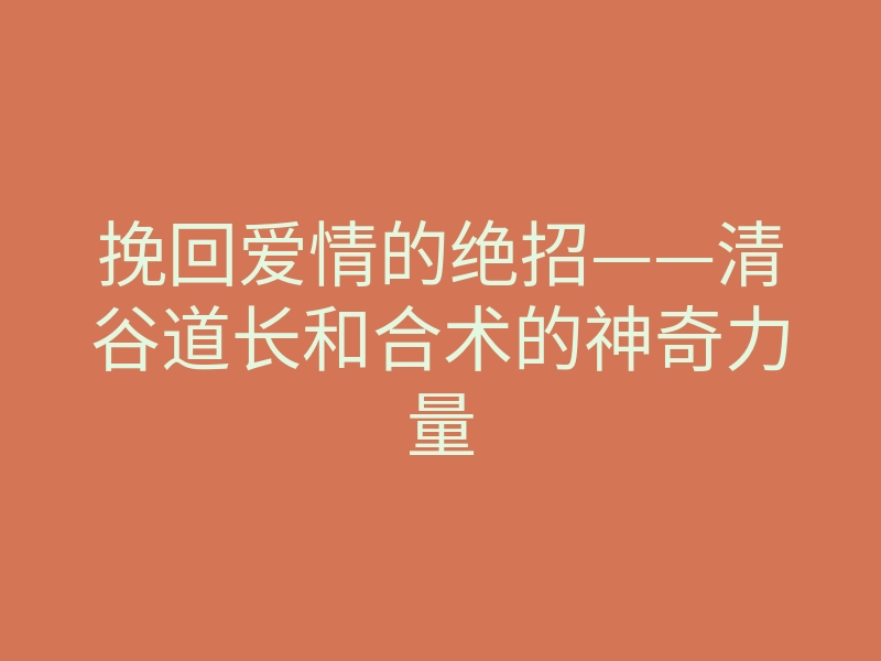 挽回爱情的绝招——清谷道长和合术的神奇力量