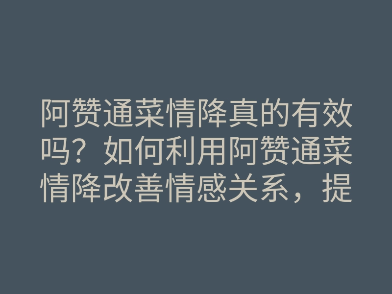 阿赞通菜情降真的有效吗?如何利用阿赞通菜情降改善情感关系,提升爱情运势
