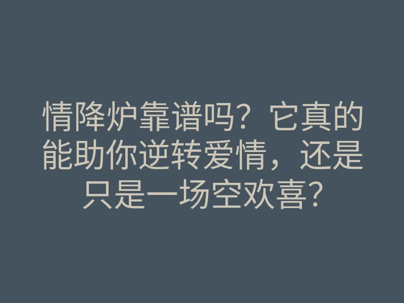 情降炉靠谱吗?它真的能助你逆转爱情,还是只是一场空欢喜?