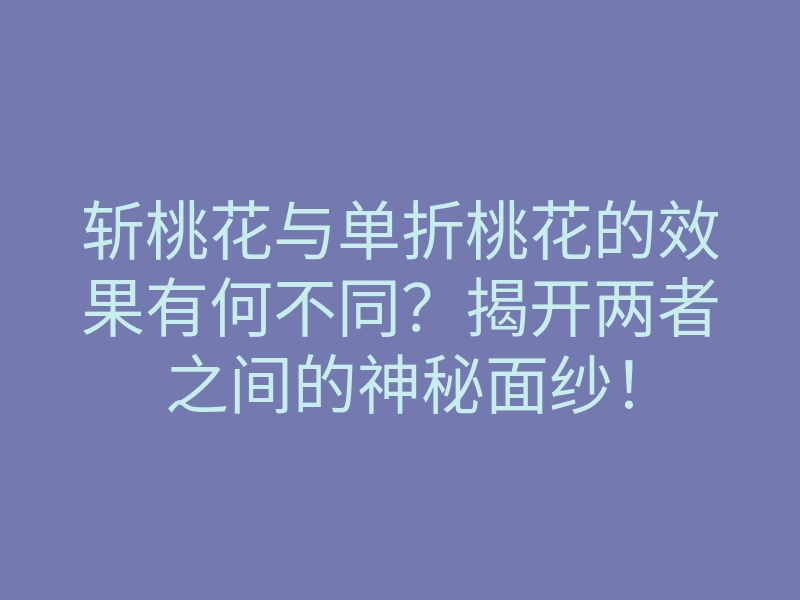 斩桃花与单折桃花的效果有何不同?揭开两者之间的神秘面纱!