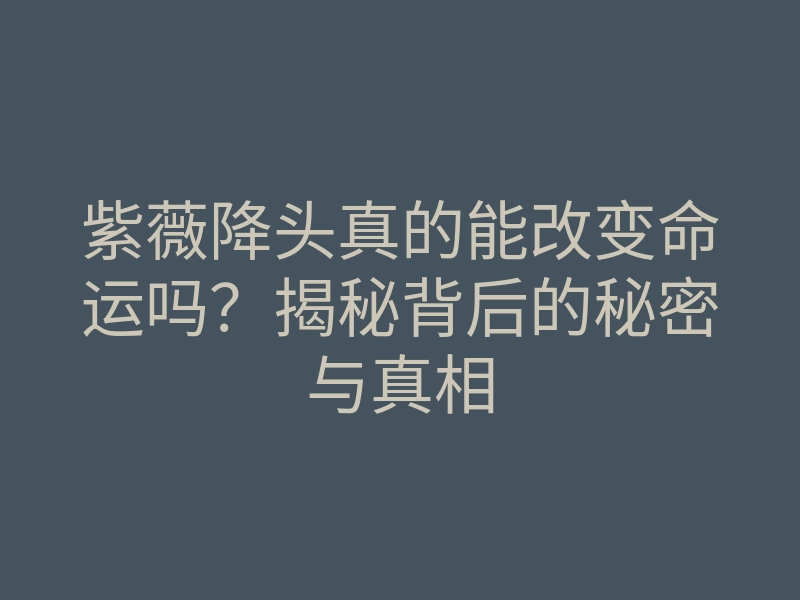 紫薇降头真的能改变命运吗?揭秘背后的秘密与真相