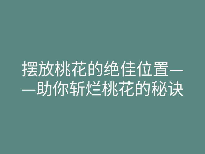摆放桃花的绝佳位置——助你斩烂桃花的秘诀