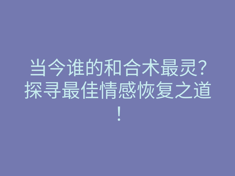 当今谁的和合术最灵?探寻最佳情感恢复之道!