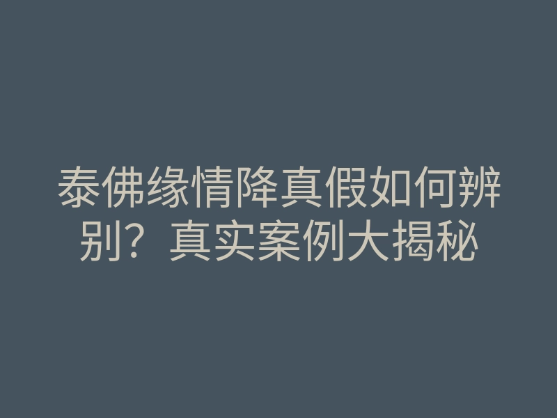 泰佛缘情降真假如何辨别?真实案例大揭秘