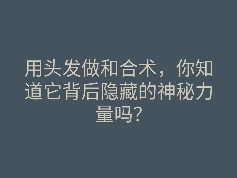 用头发做和合术,你知道它背后隐藏的神秘力量吗?