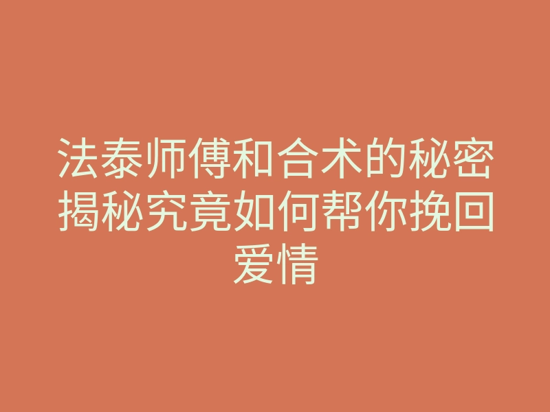 法泰师傅和合术的秘密揭秘究竟如何帮你挽回爱情