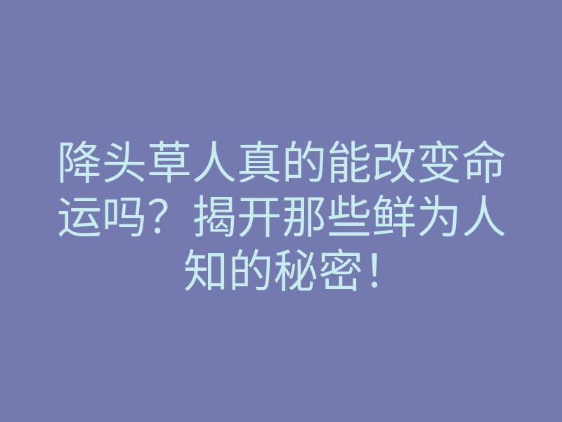 降头草人真的能改变命运吗?揭开那些鲜为人知的秘密!