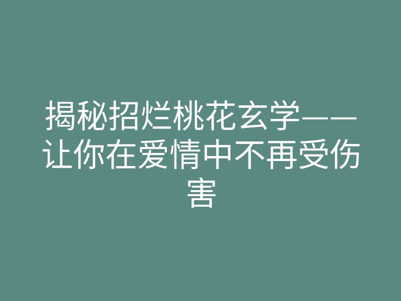 揭秘招烂桃花玄学——让你在爱情中不再受伤害