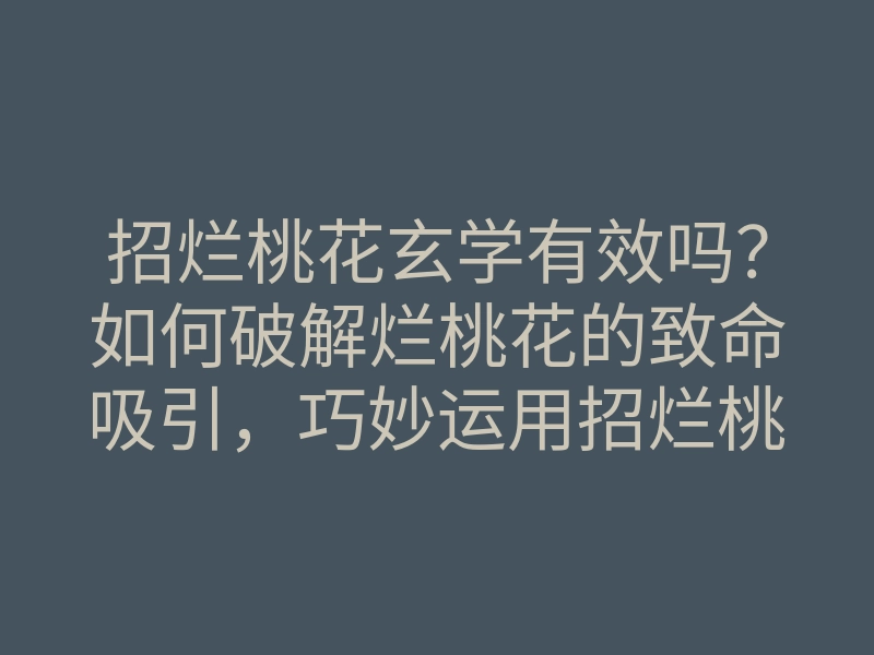 招烂桃花玄学有效吗？如何破解烂桃花的致命吸引，巧妙运用招烂桃花玄学技巧